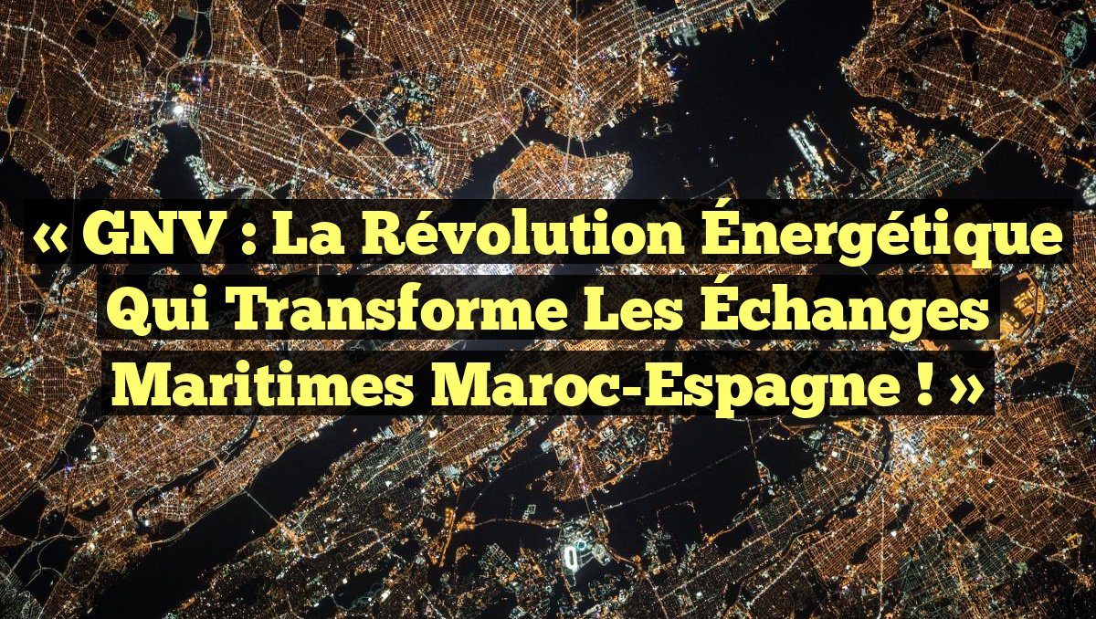 « GNV : La Révolution Énergétique qui Transforme les Échanges Maritimes Maroc-Espagne ! »