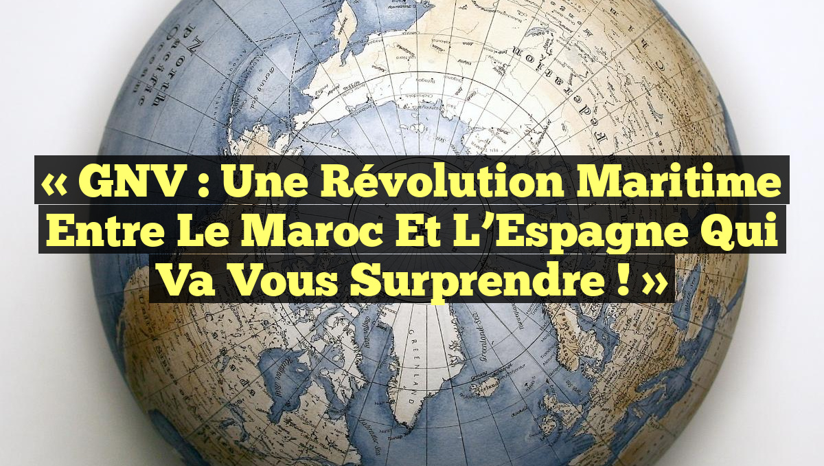 « GNV : Une Révolution Maritime Entre le Maroc et l&rsquo;Espagne qui Va Vous Surprendre ! »