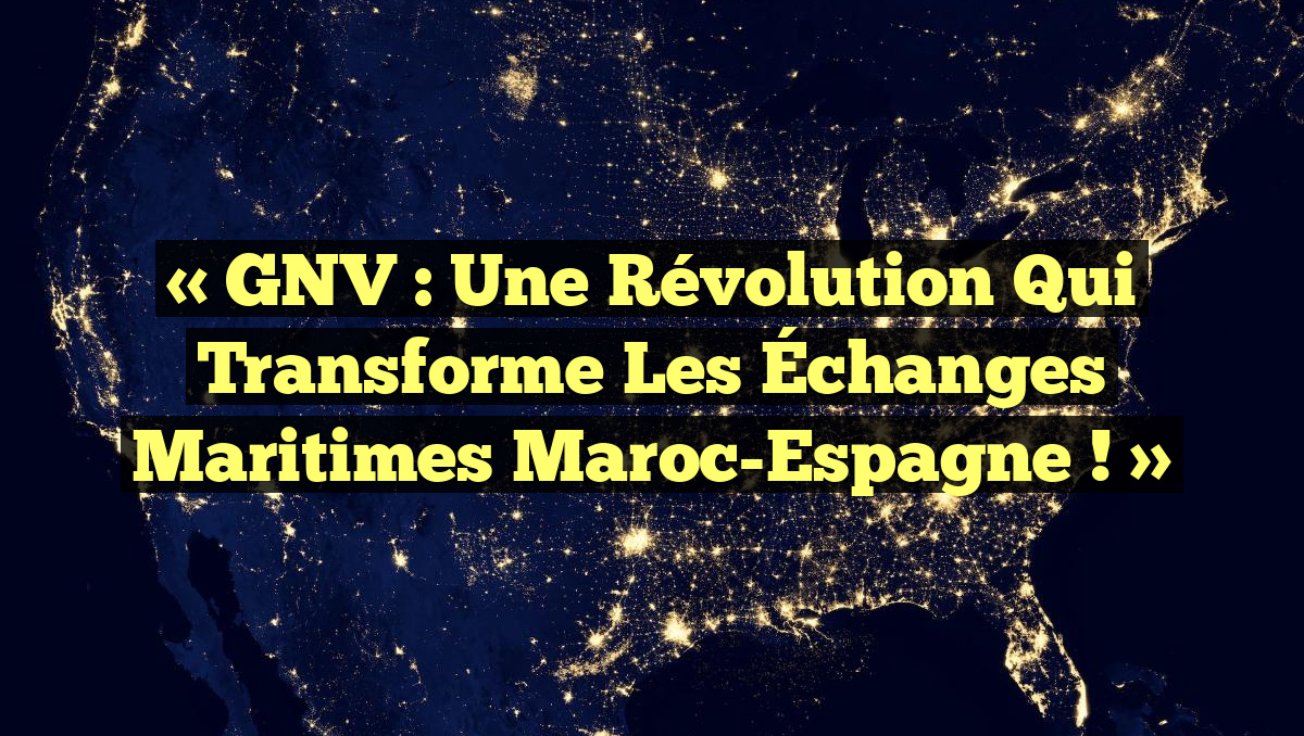« GNV : Une Révolution qui Transforme les Échanges Maritimes Maroc-Espagne ! »