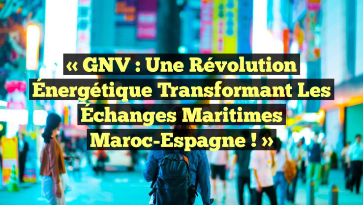 « GNV : Une Révolution Énergétique Transformant les Échanges Maritimes Maroc-Espagne ! »