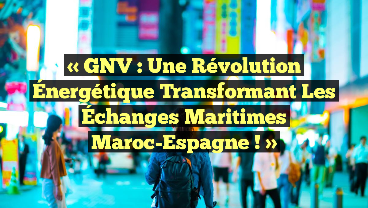 « GNV : Une Révolution Énergétique Transformant les Échanges Maritimes Maroc-Espagne ! »