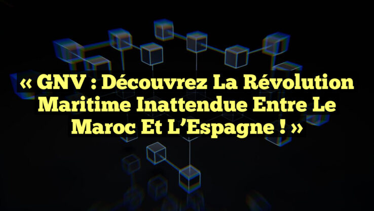 « GNV : Découvrez la Révolution Maritime Inattendue Entre le Maroc et l’Espagne ! »