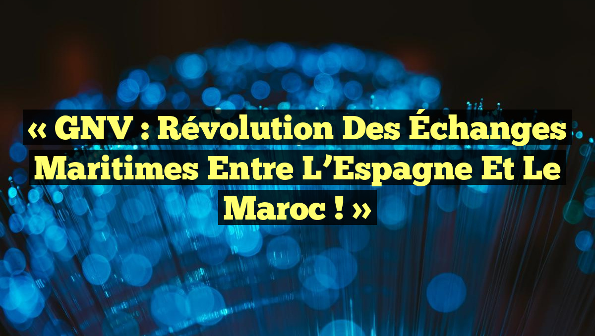 « GNV : Révolution des Échanges Maritimes entre l’Espagne et le Maroc ! »