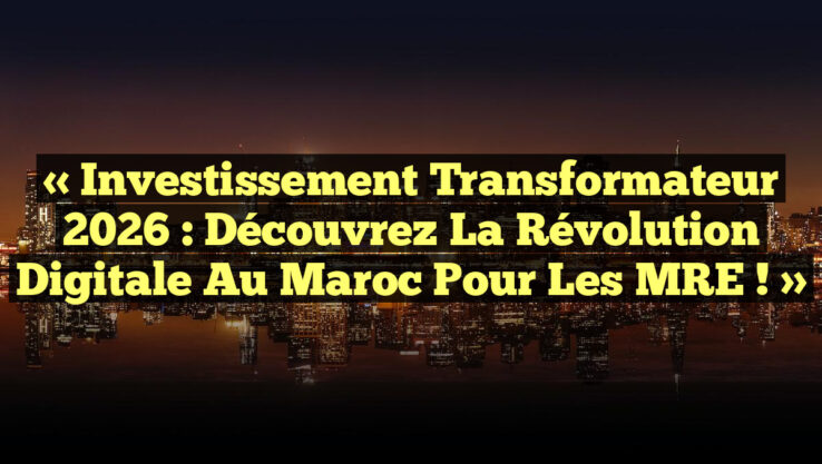 « Investissement Transformateur 2026 : Découvrez la Révolution Digitale au Maroc pour les MRE ! »