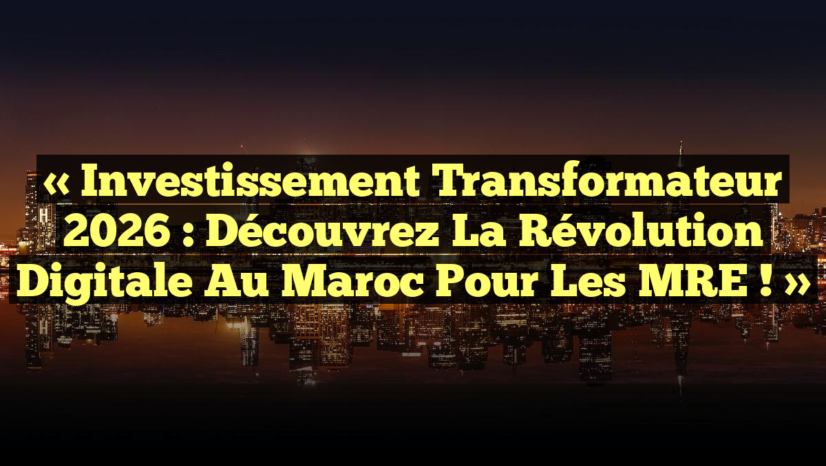 « Investissement Transformateur 2026 : Découvrez la Révolution Digitale au Maroc pour les MRE ! »