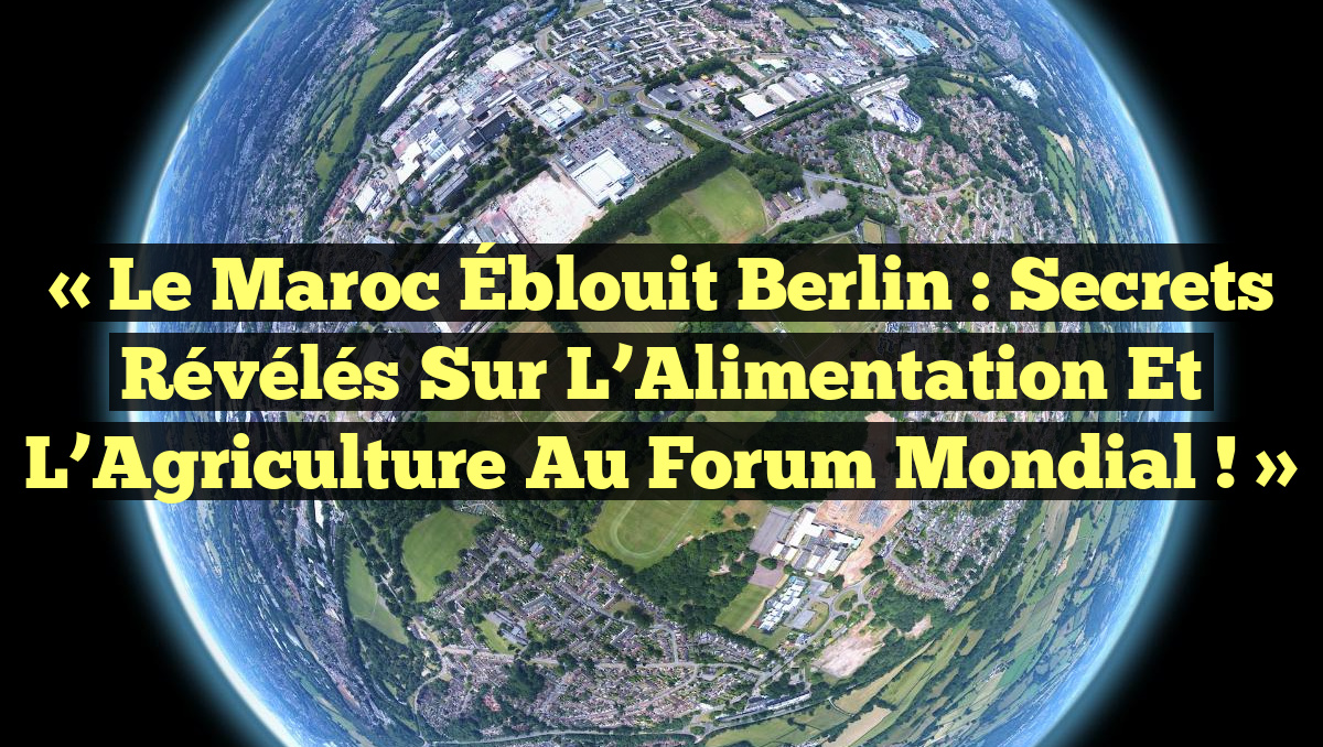 « Le Maroc Éblouit Berlin : Secrets Révélés sur l’Alimentation et l’Agriculture au Forum Mondial ! »