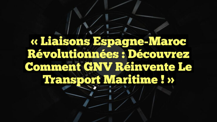 « Liaisons Espagne-Maroc Révolutionnées : Découvrez Comment GNV Réinvente le Transport Maritime ! »