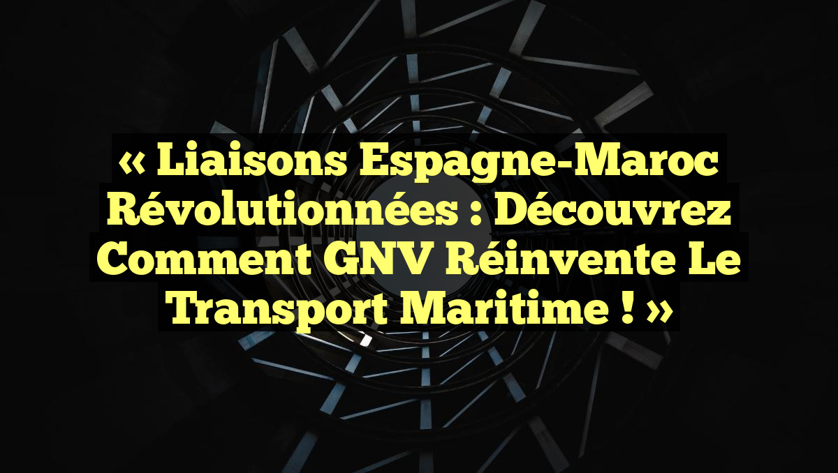 « Liaisons Espagne-Maroc Révolutionnées : Découvrez Comment GNV Réinvente le Transport Maritime ! »