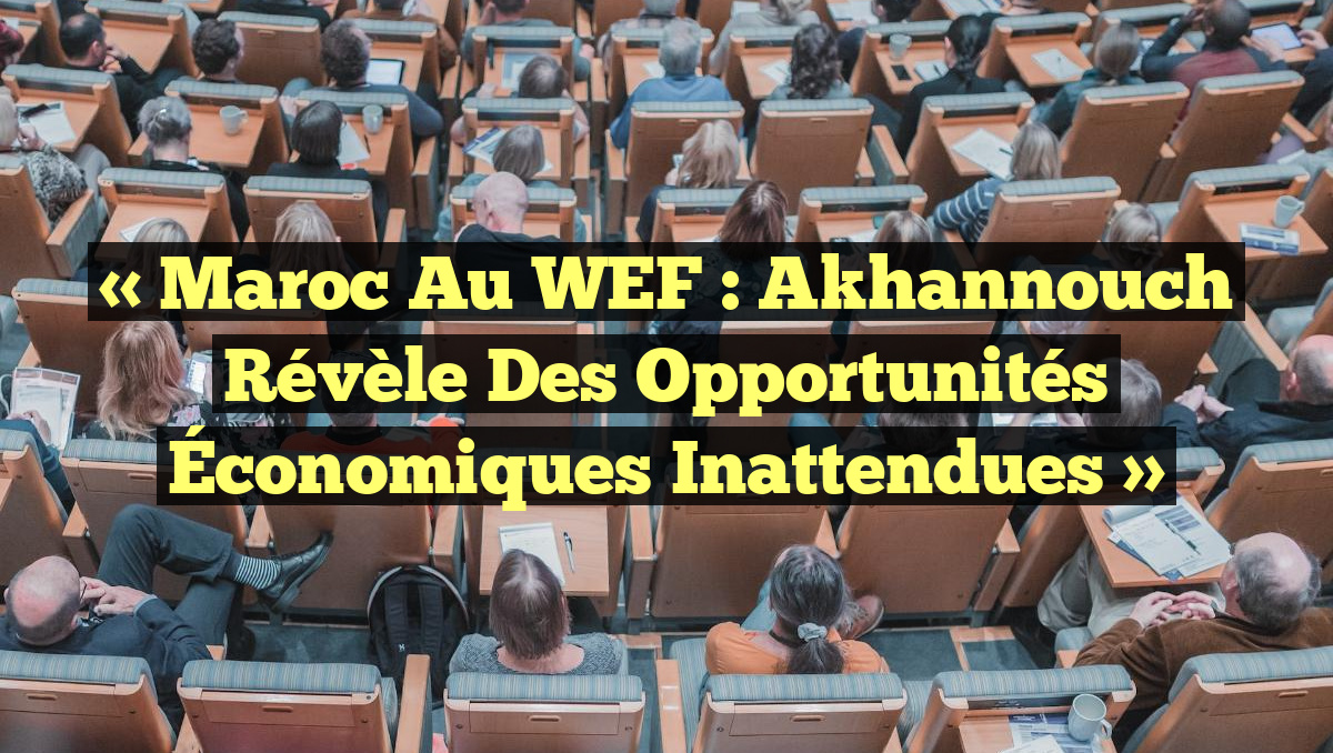 « Maroc au WEF : Akhannouch Révèle des Opportunités Économiques Inattendues »