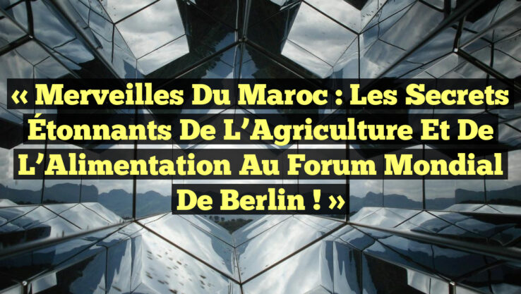 « Merveilles du Maroc : Les Secrets Étonnants de l’Agriculture et de l’Alimentation au Forum Mondial de Berlin ! »