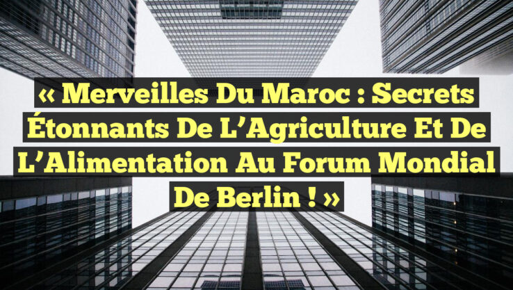 « Merveilles du Maroc : Secrets Étonnants de l’Agriculture et de l’Alimentation au Forum Mondial de Berlin ! »