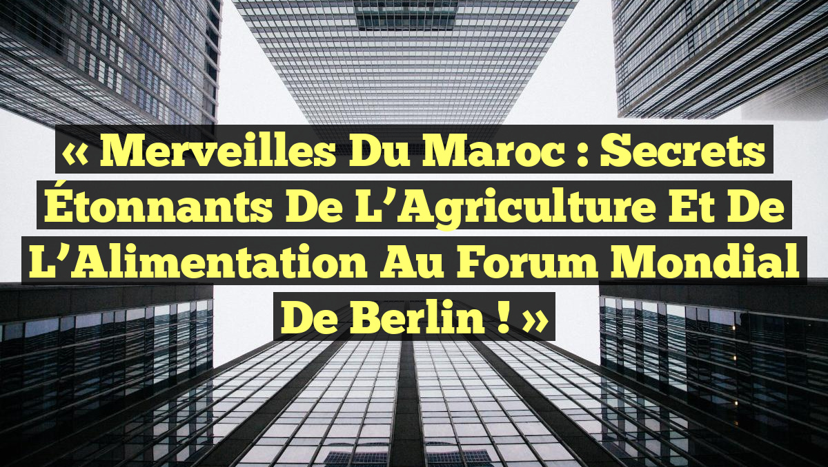 « Merveilles du Maroc : Secrets Étonnants de l’Agriculture et de l’Alimentation au Forum Mondial de Berlin ! »