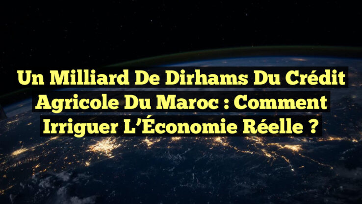 Un Milliard de Dirhams du Crédit Agricole du Maroc : Comment Irriguer l’Économie Réelle ? Un Milliard de Dirhams du Crédit Agricole du Maroc : Comment Irriguer l’Économie Réelle ?
