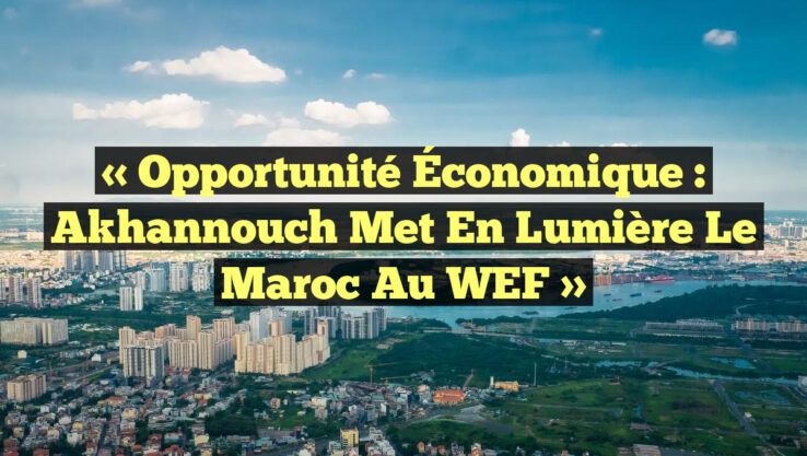 « Opportunité Économique : Akhannouch met en lumière le Maroc au WEF »