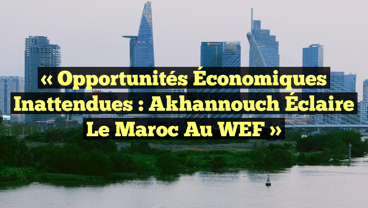 « Opportunités Économiques Inattendues : Akhannouch Éclaire le Maroc au WEF »
