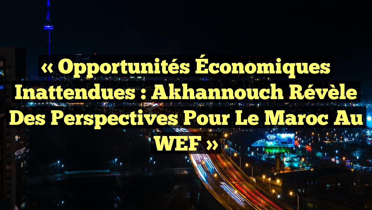 « Opportunités Économiques Inattendues : Akhannouch Révèle des Perspectives pour le Maroc au WEF »