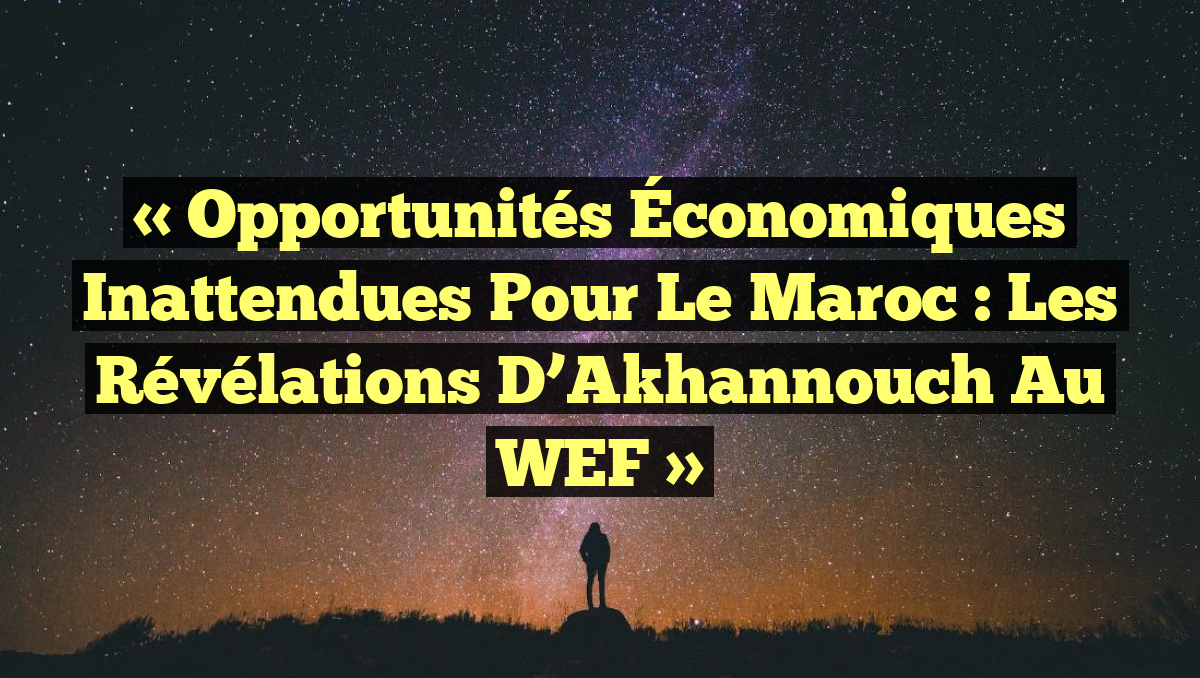 « Opportunités Économiques Inattendues pour le Maroc : Les Révélations d&rsquo;Akhannouch au WEF »