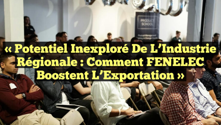 « Potentiel Inexploré de l’Industrie Régionale : Comment FENELEC Boostent l’Exportation »