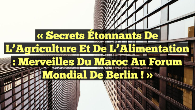 « Secrets Étonnants de l’Agriculture et de l’Alimentation : Merveilles du Maroc au Forum Mondial de Berlin ! »
