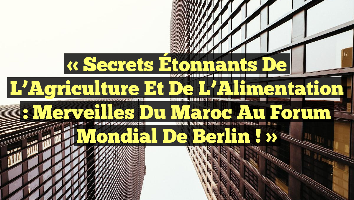 « Secrets Étonnants de l&rsquo;Agriculture et de l&rsquo;Alimentation : Merveilles du Maroc au Forum Mondial de Berlin ! »