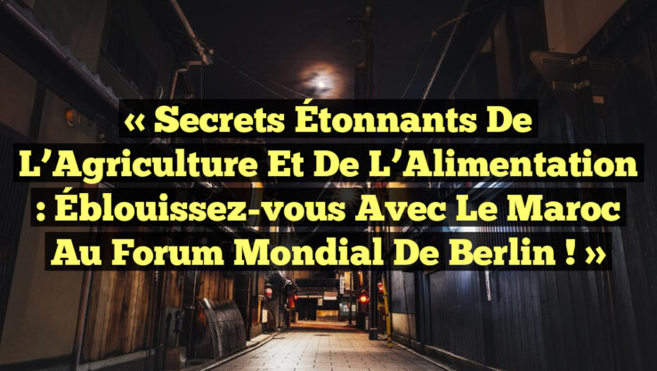 « Secrets Étonnants de l’Agriculture et de l’Alimentation : Éblouissez-vous avec le Maroc au Forum Mondial de Berlin ! »