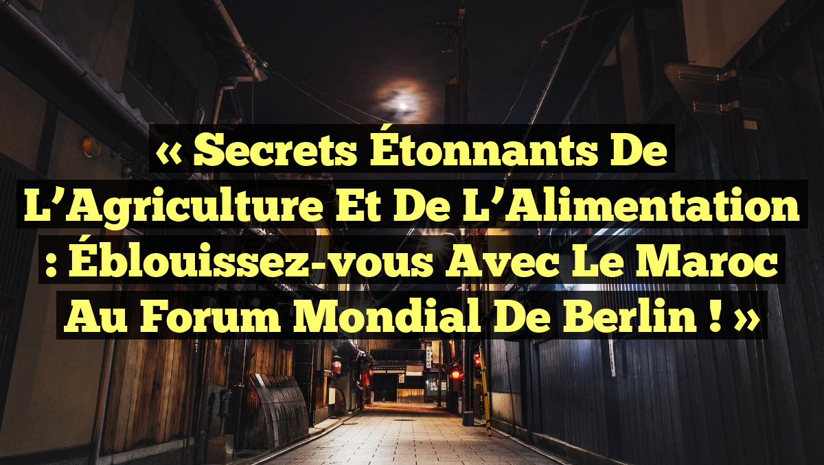 « Secrets Étonnants de l’Agriculture et de l’Alimentation : Éblouissez-vous avec le Maroc au Forum Mondial de Berlin ! »