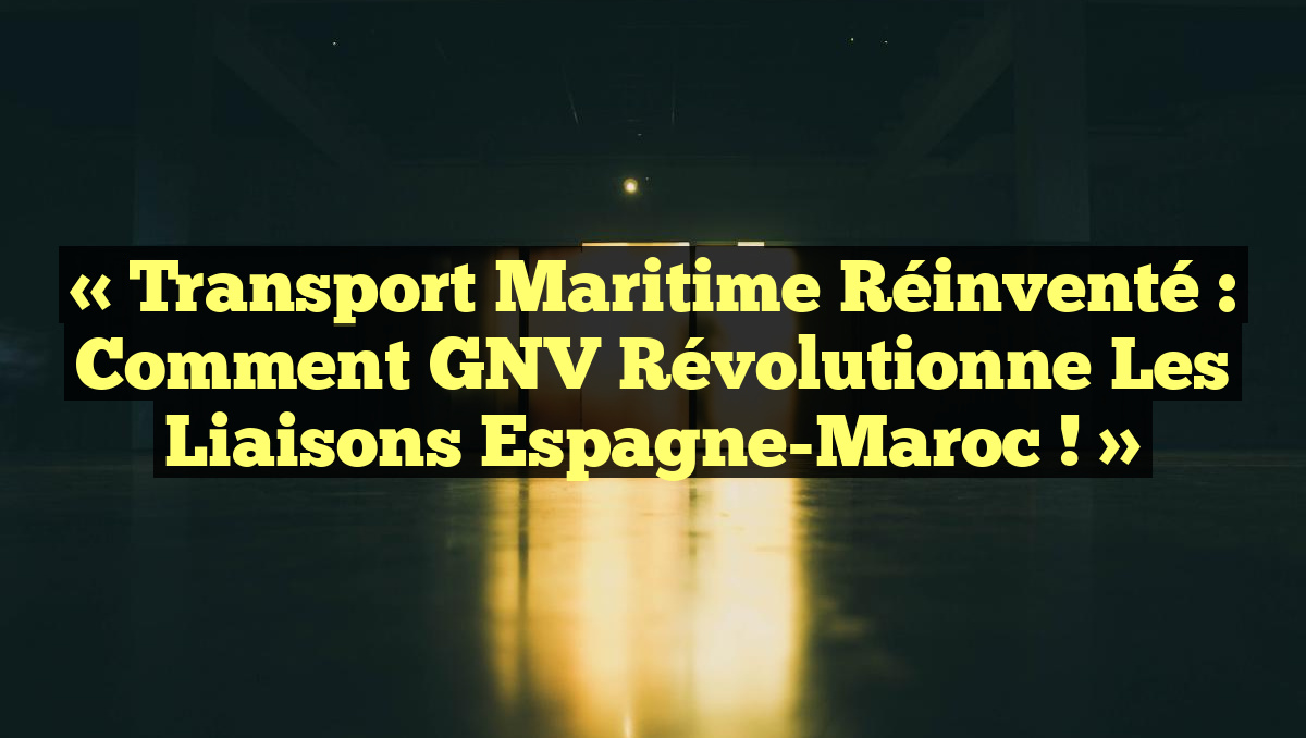 « Transport Maritime Réinventé : Comment GNV Révolutionne les Liaisons Espagne-Maroc ! »