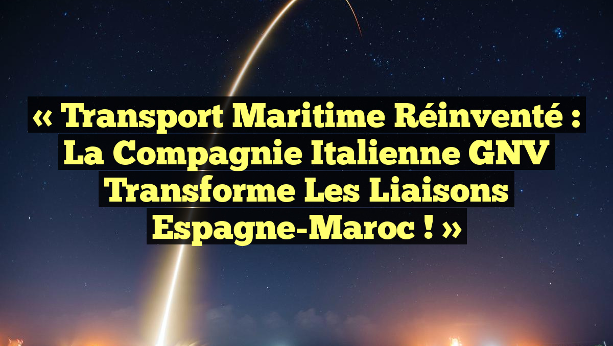 « Transport Maritime Réinventé : La Compagnie Italienne GNV Transforme les Liaisons Espagne-Maroc ! »