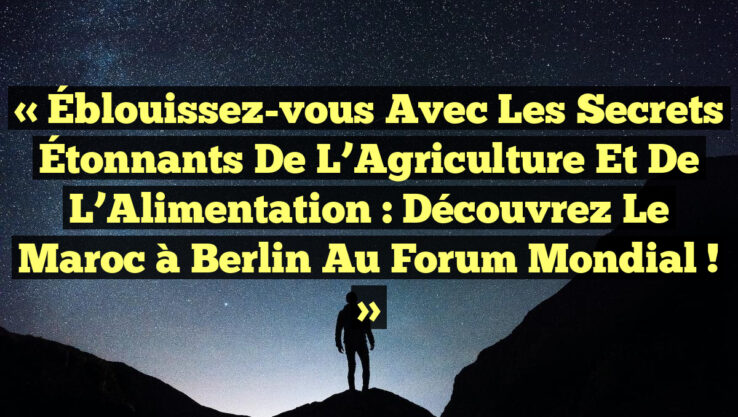 « Éblouissez-vous avec les Secrets Étonnants de l’Agriculture et de l’Alimentation : Découvrez le Maroc à Berlin au Forum Mondial ! »