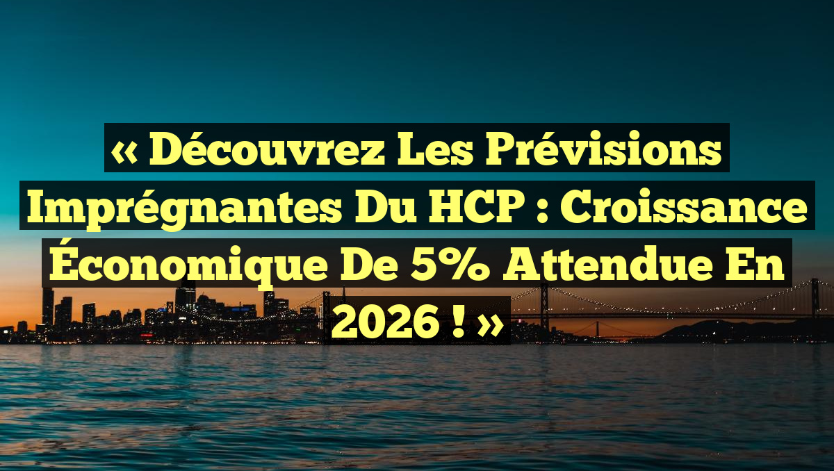 « Découvrez les Prévisions Imprégnantes du HCP : Croissance Économique de 5% Attendue en 2026 ! »