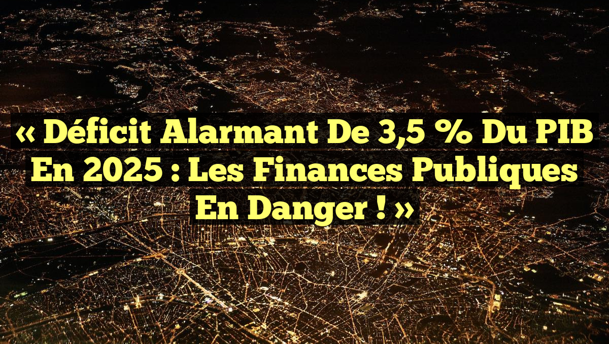 « Déficit alarmant de 3,5 % du PIB en 2025 : Les Finances Publiques en Danger ! »