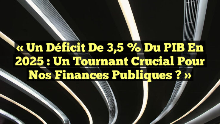 « Un Déficit de 3,5 % du PIB en 2025 : Un Tournant Crucial pour nos Finances Publiques ? »
