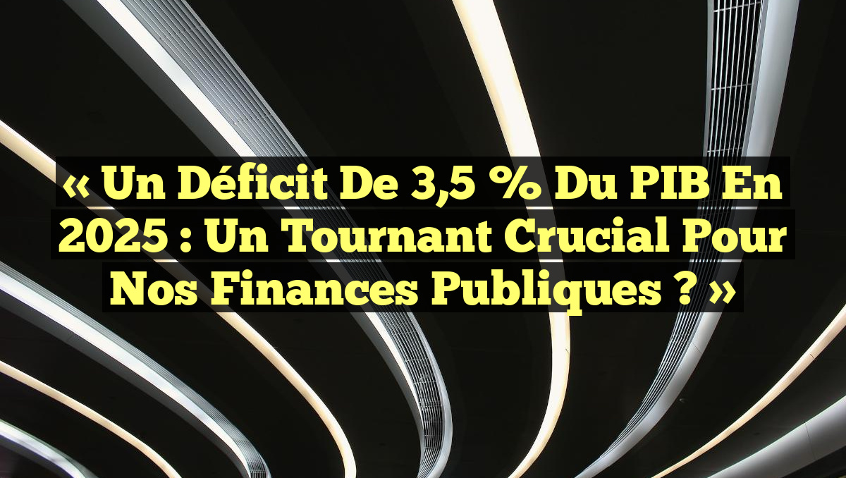 « Un Déficit de 3,5 % du PIB en 2025 : Un Tournant Crucial pour nos Finances Publiques ? »
