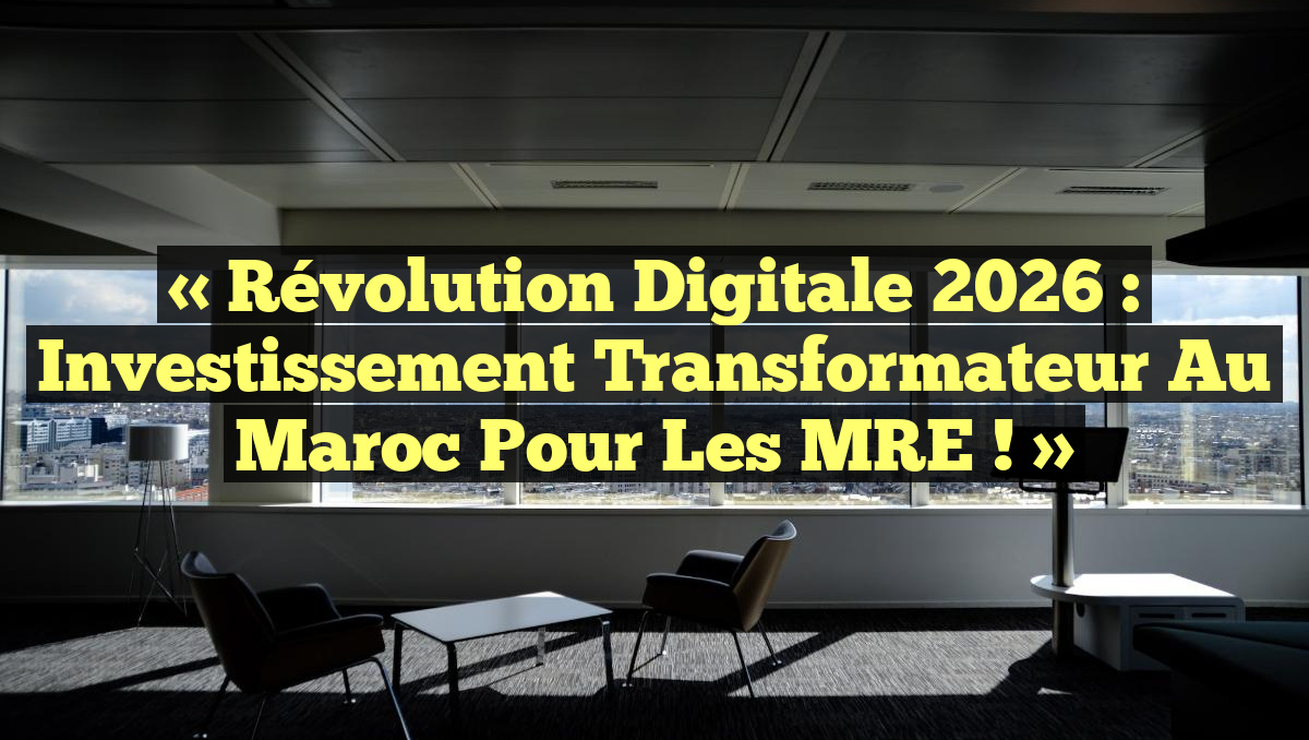« Révolution Digitale 2026 : Investissement Transformateur au Maroc pour les MRE ! »
