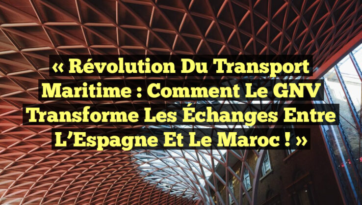 « Révolution du Transport Maritime : Comment le GNV Transforme les Échanges entre l’Espagne et le Maroc ! »