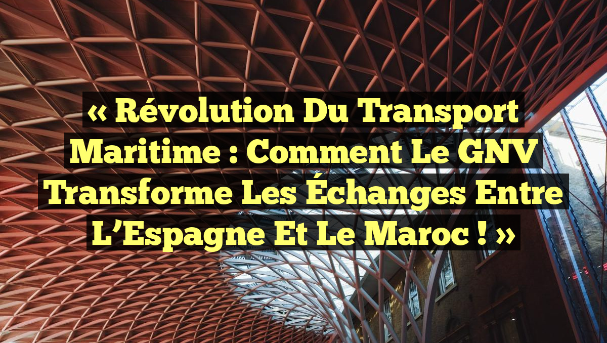 « Révolution du Transport Maritime : Comment le GNV Transforme les Échanges entre l’Espagne et le Maroc ! »