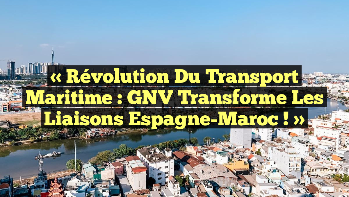 « Révolution du Transport Maritime : GNV Transforme les Liaisons Espagne-Maroc ! »