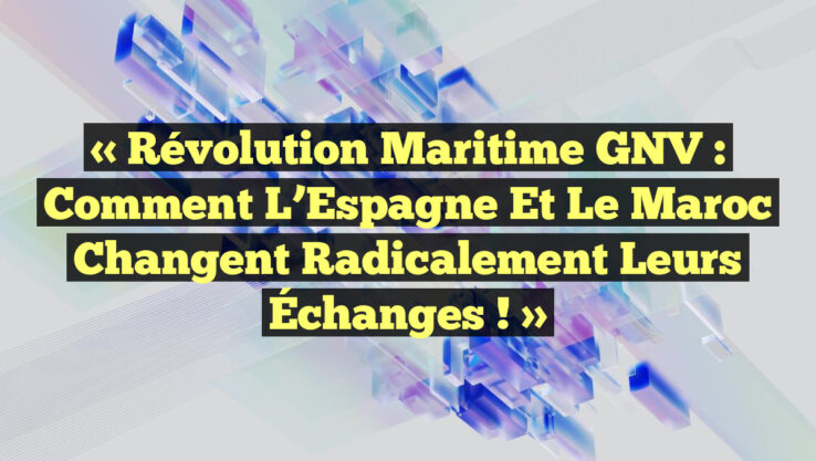 « Révolution Maritime GNV : Comment l’Espagne et le Maroc Changent Radicalement leurs Échanges ! »
