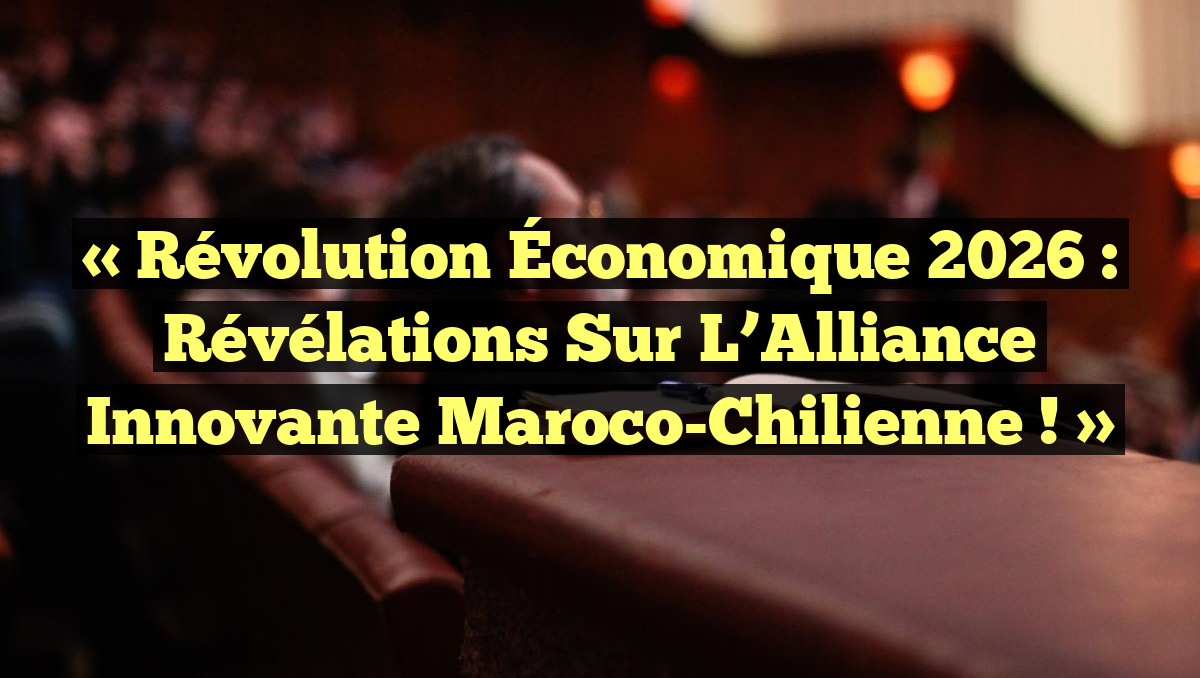 « Révolution Économique 2026 : Révélations Sur l&rsquo;Alliance Innovante Maroco-Chilienne ! »