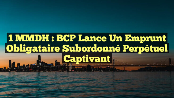 1 MMDH : BCP Lance un Emprunt Obligataire Subordonné Perpétuel Captivant