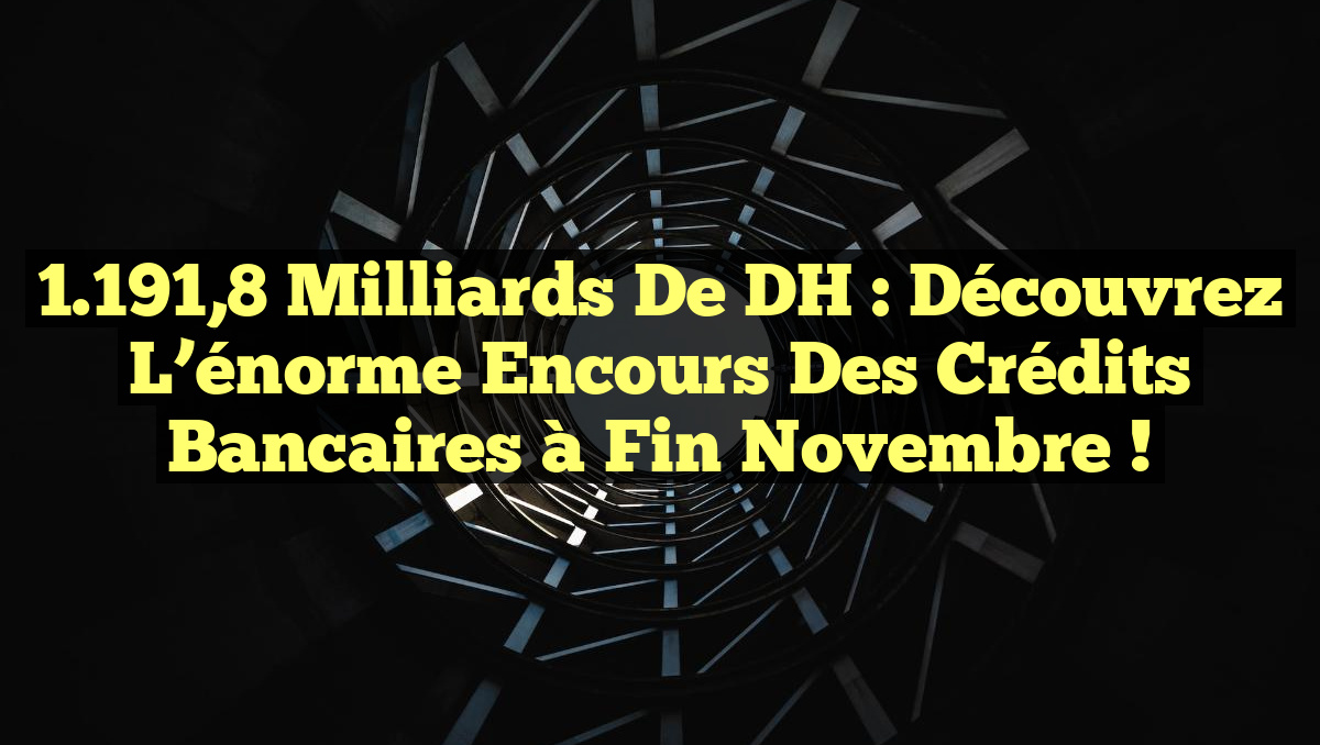 1.191,8 milliards de DH : Découvrez l&rsquo;énorme encours des crédits bancaires à fin novembre !