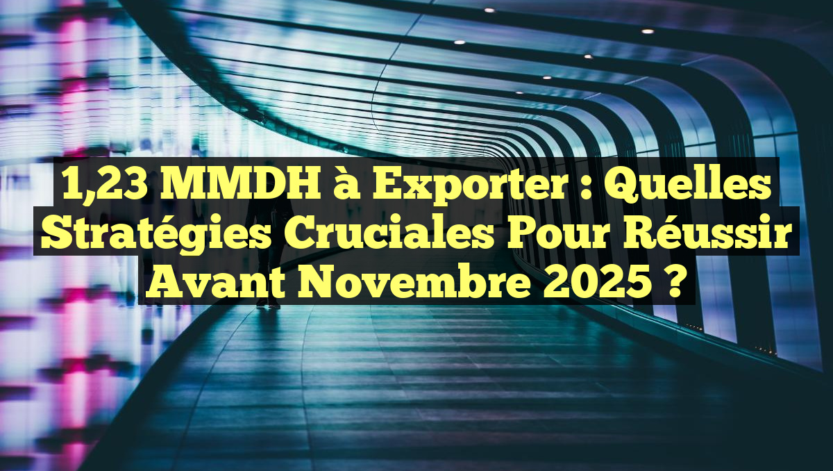 1,23 MMDH à Exporter : Quelles Stratégies Cruciales pour Réussir Avant Novembre 2025 ?