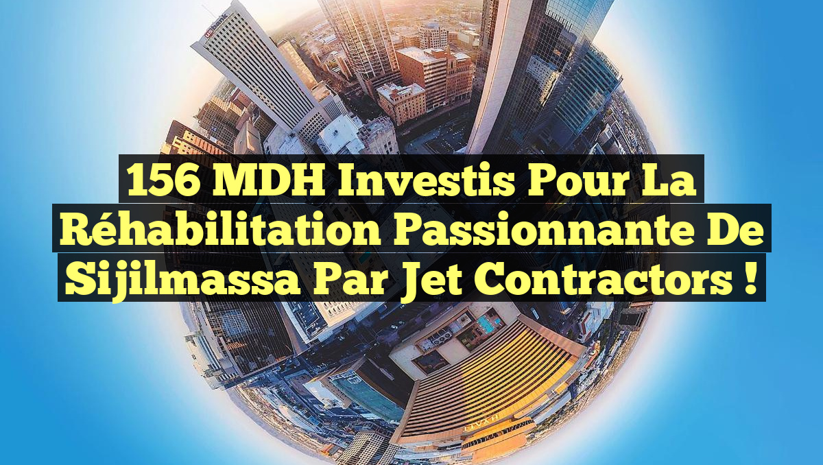 156 MDH Investis pour la Réhabilitation Passionnante de Sijilmassa par Jet Contractors !