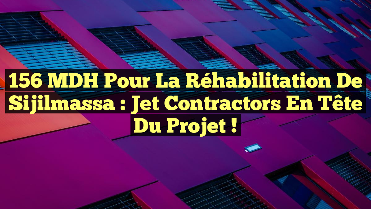 156 MDH pour la Réhabilitation de Sijilmassa : Jet Contractors en tête du Projet !