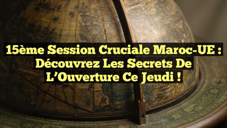 15ème Session Cruciale Maroc-UE : Découvrez les Secrets de l’Ouverture Ce Jeudi !