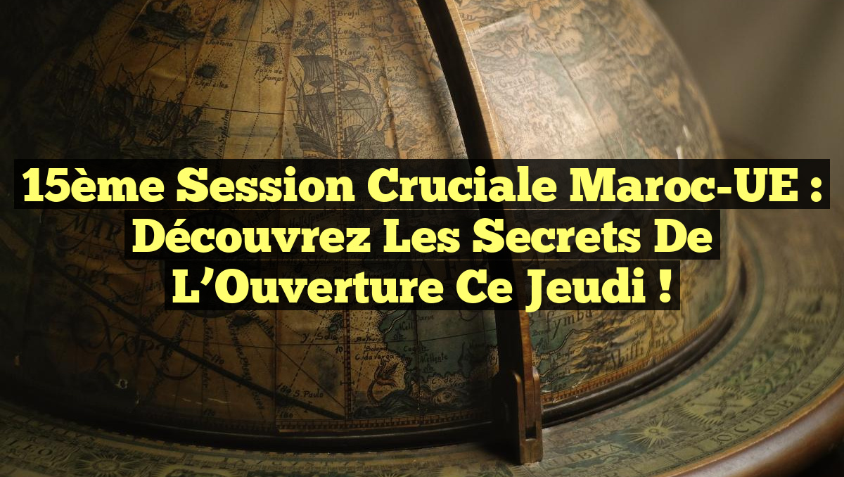 15ème Session Cruciale Maroc-UE : Découvrez les Secrets de l&rsquo;Ouverture Ce Jeudi !