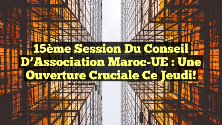 15ème Session du Conseil d’Association Maroc-UE : Une Ouverture Cruciale Ce Jeudi!