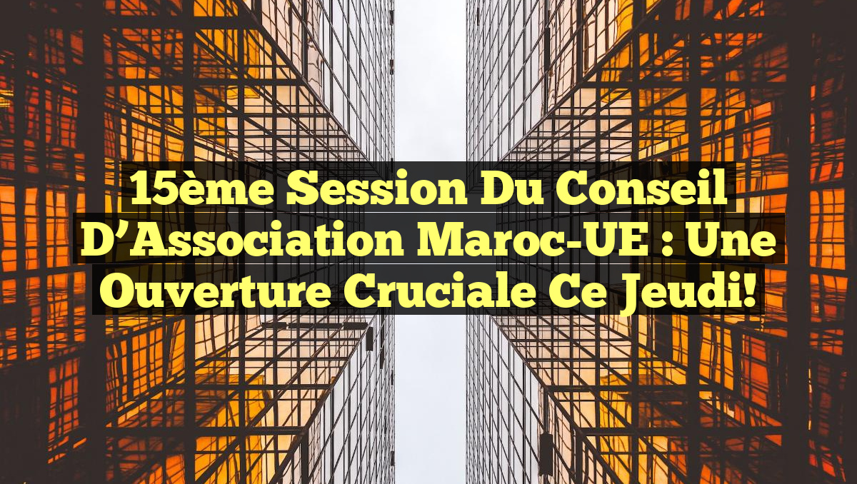 15ème Session du Conseil d’Association Maroc-UE : Une Ouverture Cruciale Ce Jeudi!