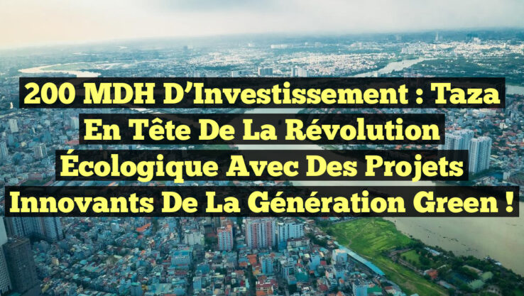 200 MDH d’Investissement : Taza en Tête de la Révolution Écologique avec des Projets Innovants de la Génération Green !