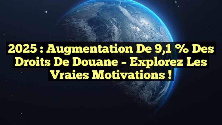 2025 : Augmentation de 9,1 % des droits de douane – Explorez les vraies motivations !